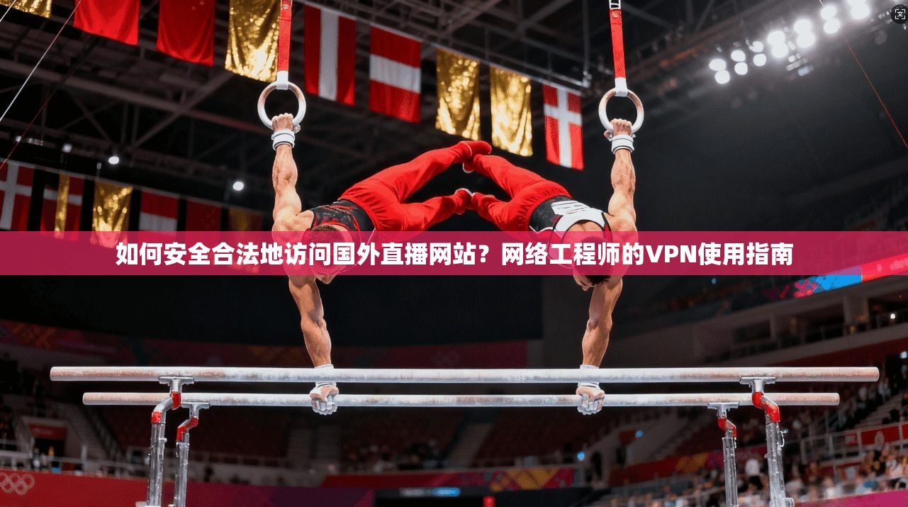 如何安全合法地访问国外直播网站？网络工程师的VPN使用指南