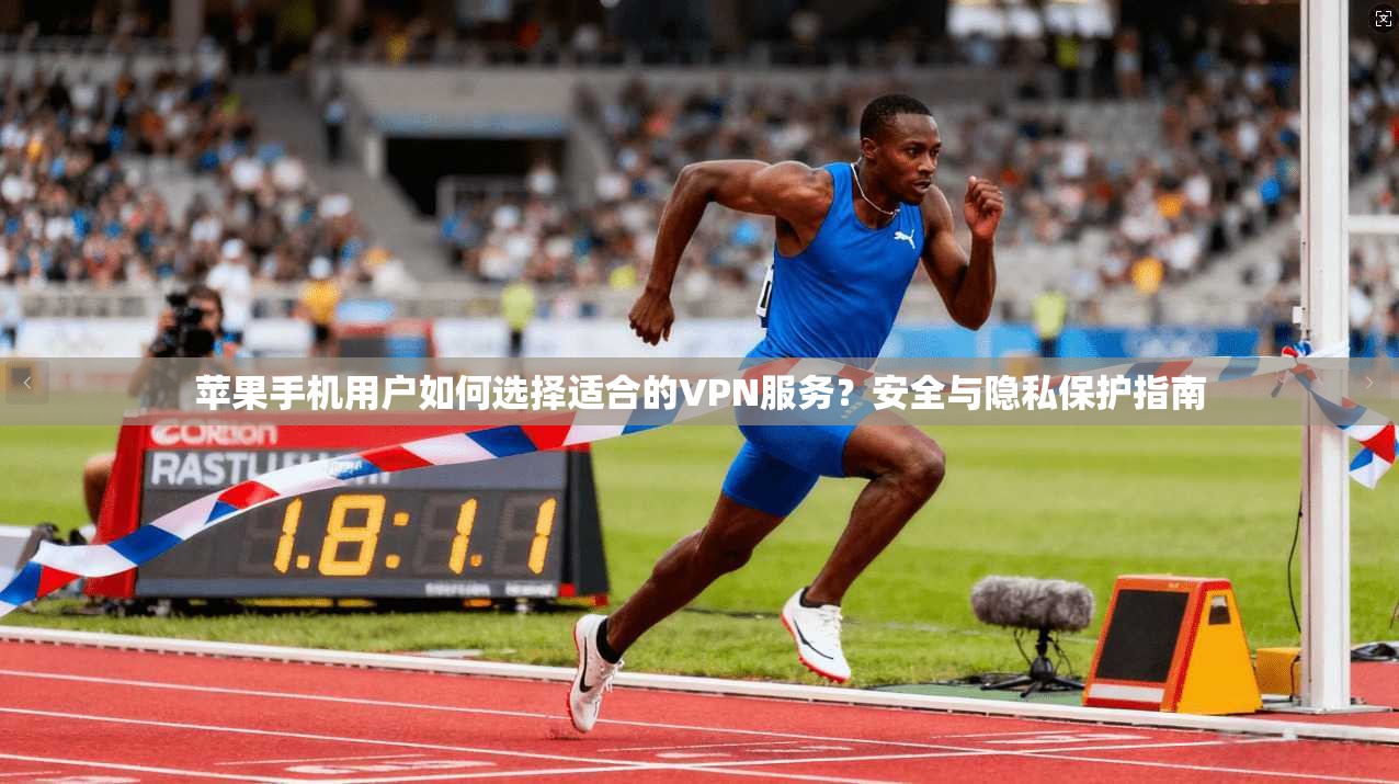 苹果手机用户如何选择适合的VPN服务？安全与隐私保护指南