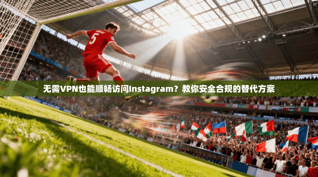 无需VPN也能顺畅访问Instagram？教你安全合规的替代方案