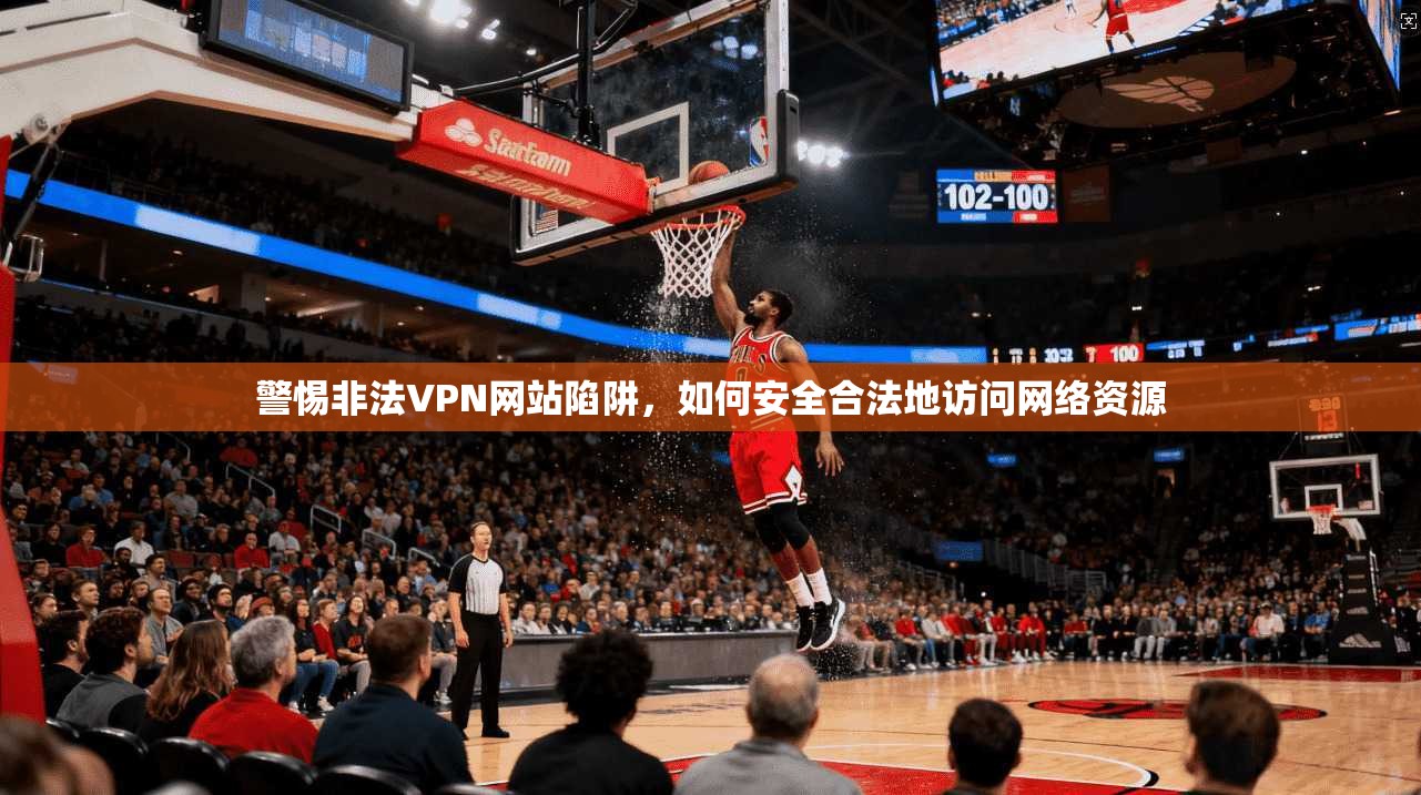 警惕非法VPN网站陷阱，如何安全合法地访问网络资源