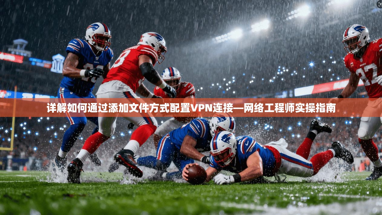 详解如何通过添加文件方式配置VPN连接—网络工程师实操指南