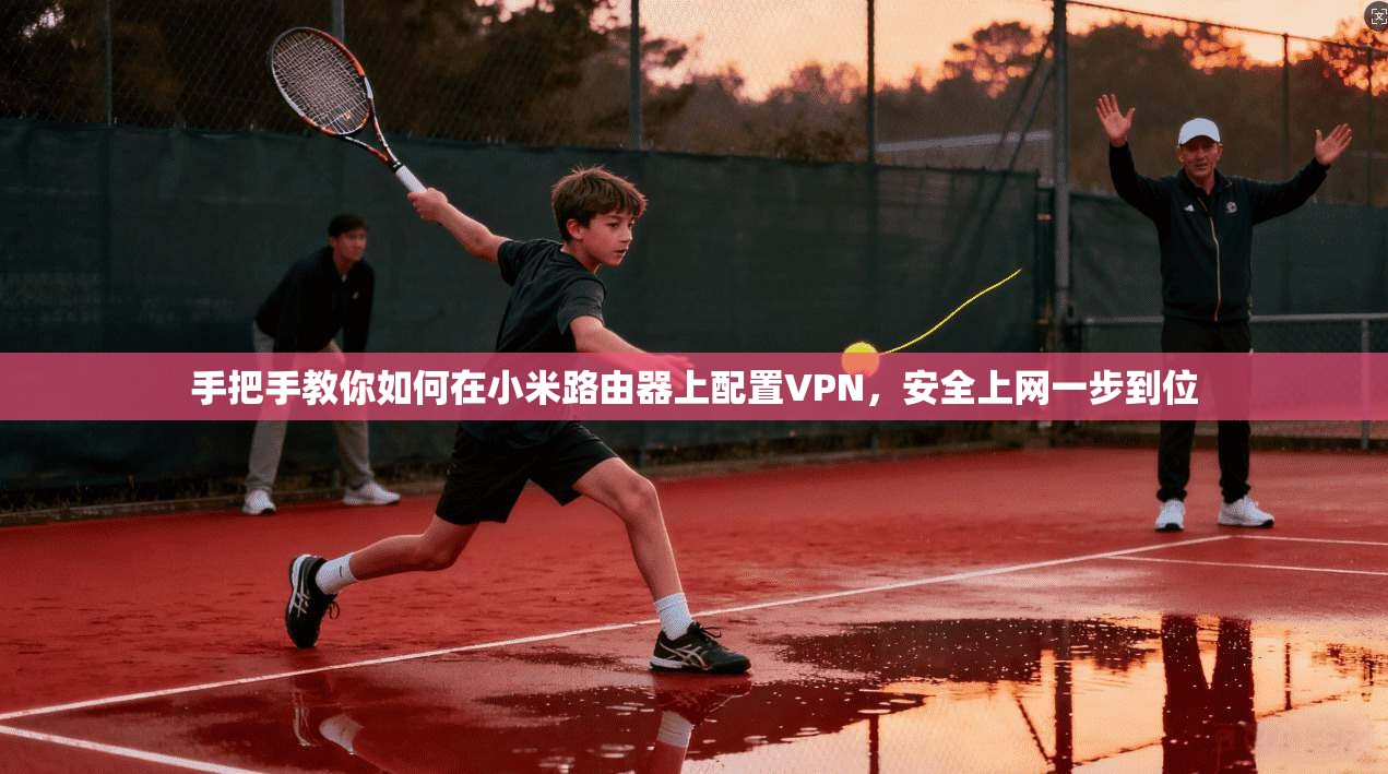 手把手教你如何在小米路由器上配置VPN，安全上网一步到位