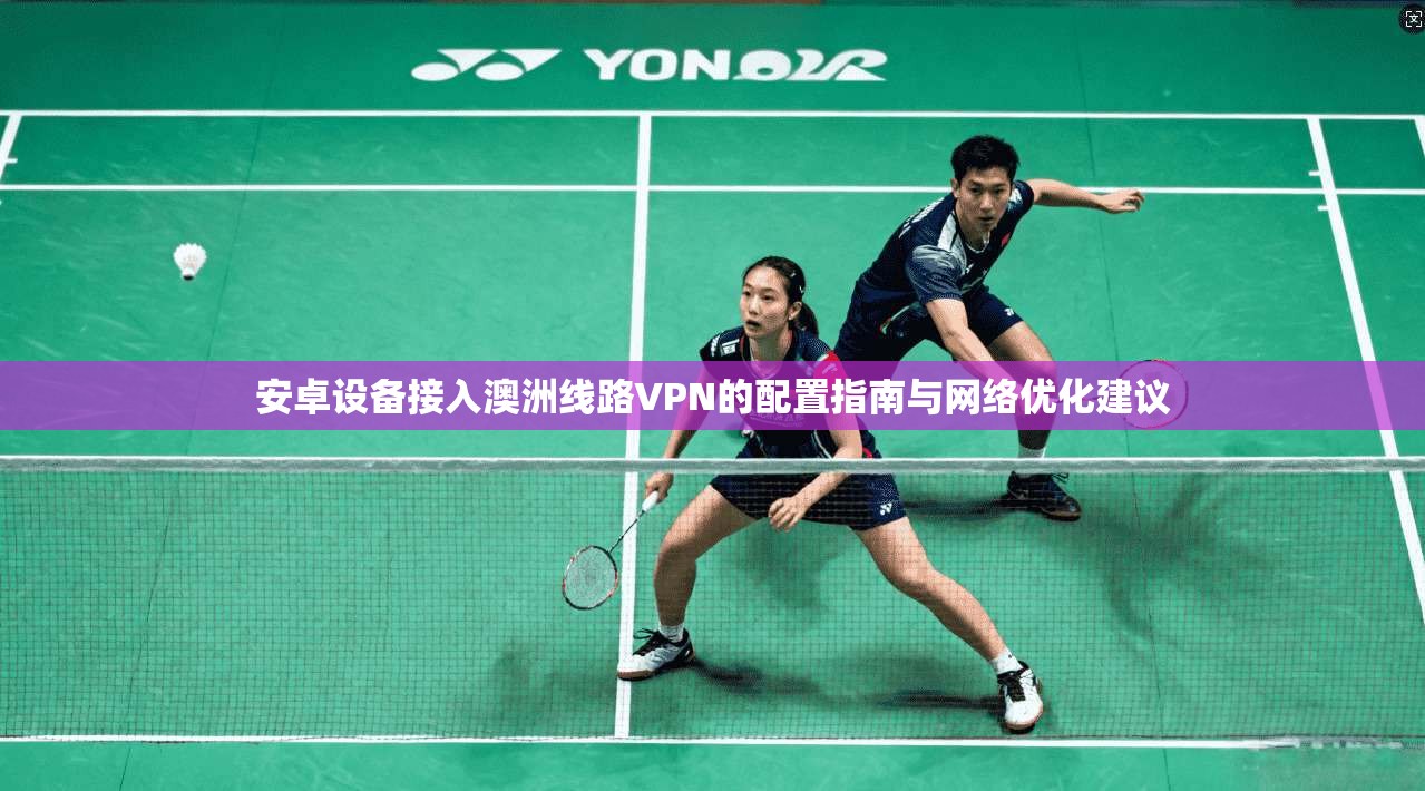 安卓设备接入澳洲线路VPN的配置指南与网络优化建议
