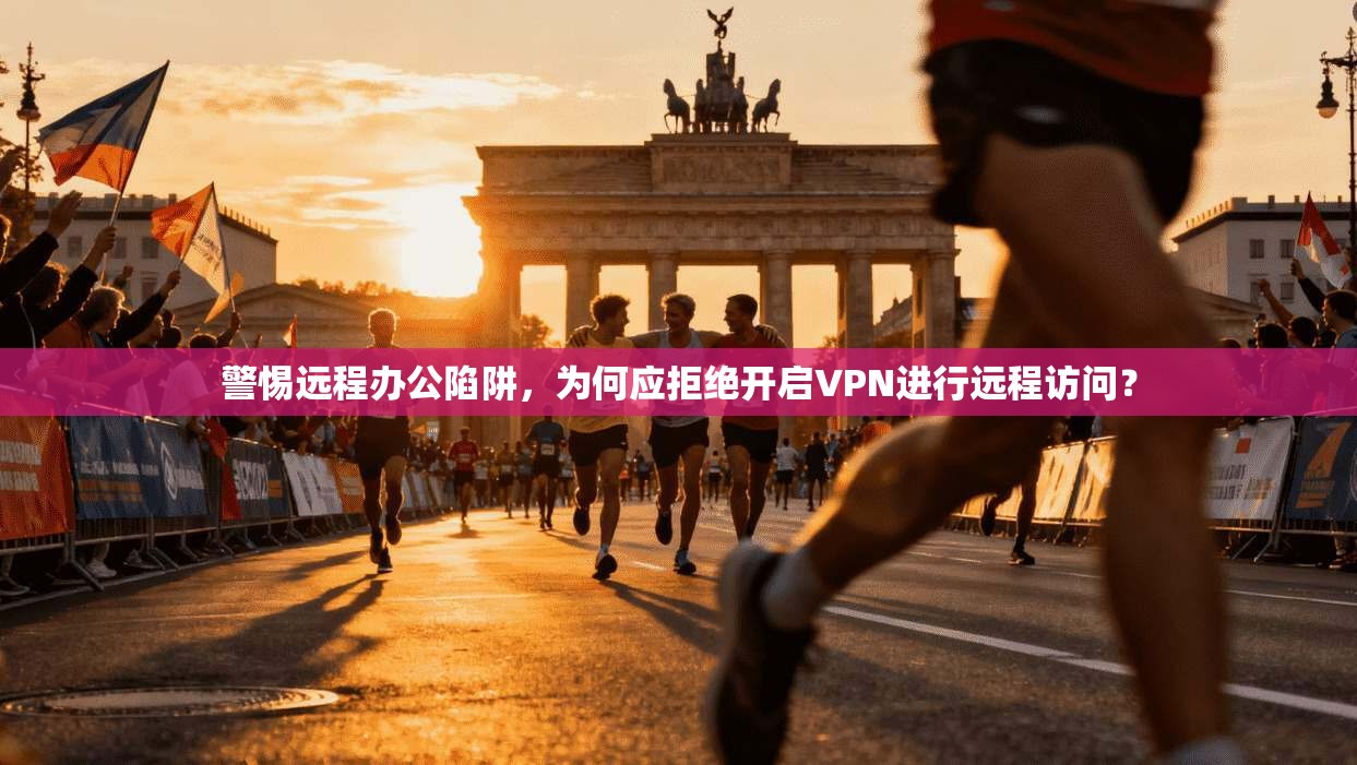 警惕远程办公陷阱，为何应拒绝开启VPN进行远程访问？