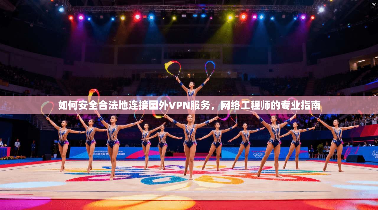 如何安全合法地连接国外VPN服务，网络工程师的专业指南