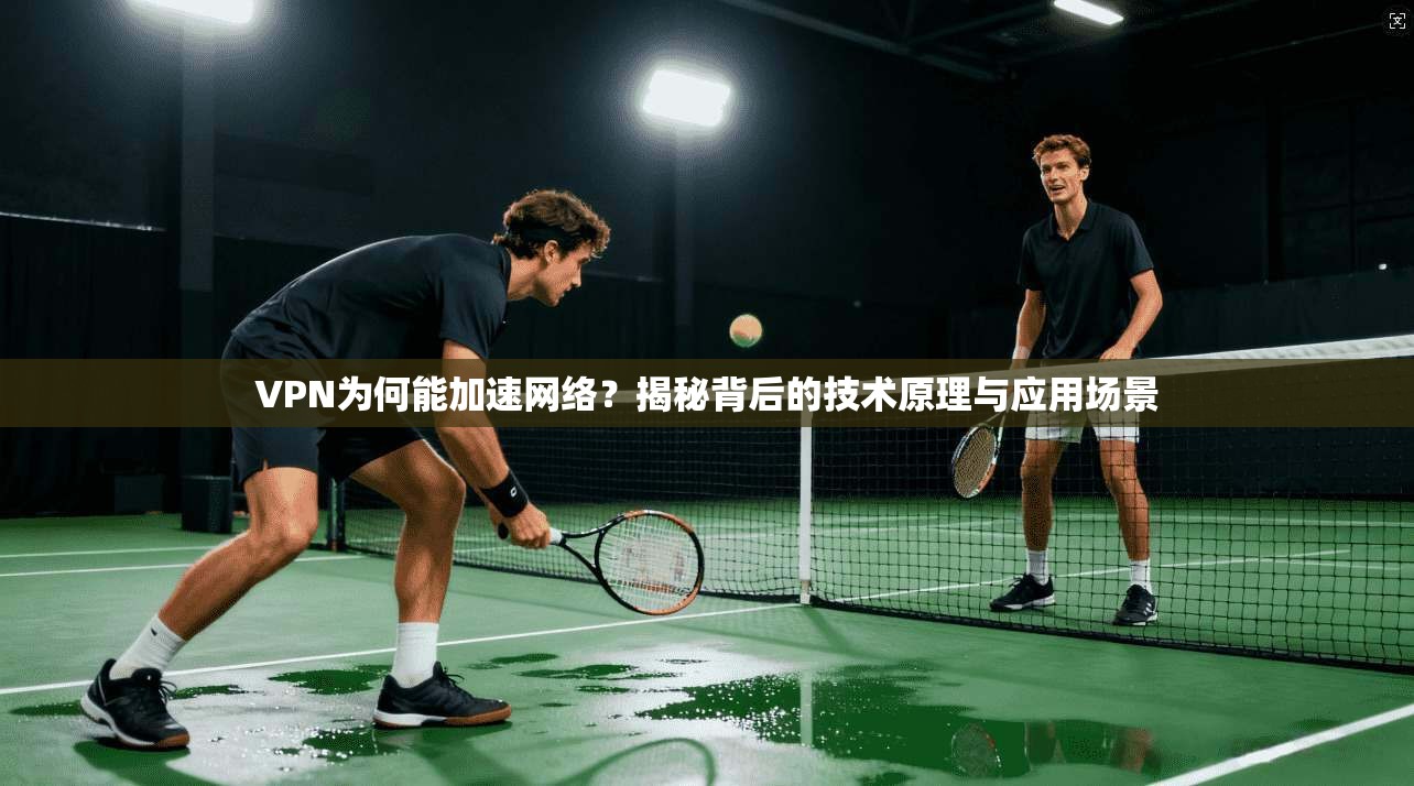 VPN为何能加速网络？揭秘背后的技术原理与应用场景
