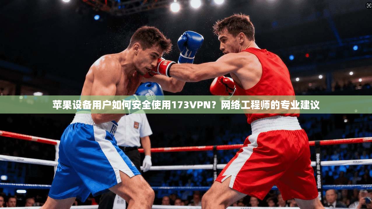 苹果设备用户如何安全使用173VPN？网络工程师的专业建议