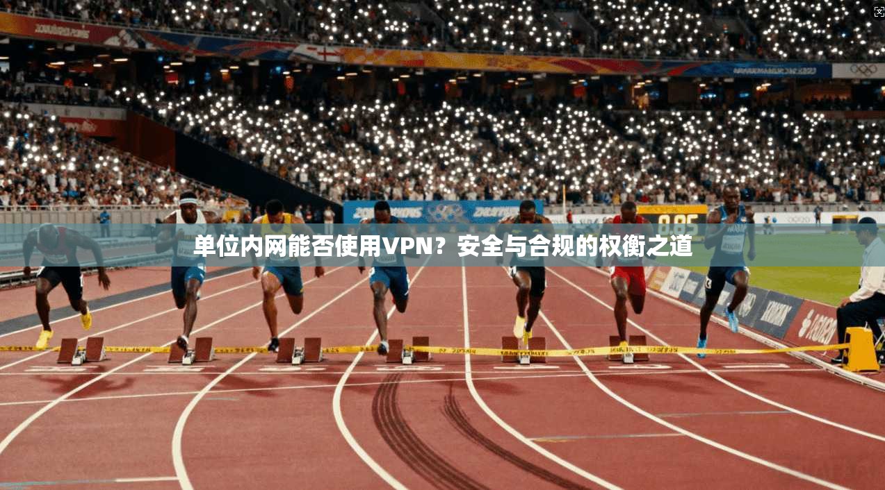 单位内网能否使用VPN？安全与合规的权衡之道