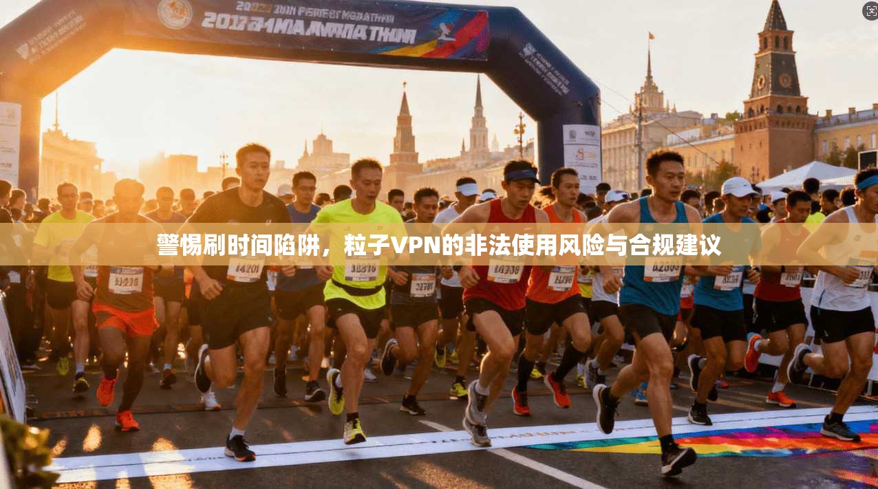 警惕刷时间陷阱，粒子VPN的非法使用风险与合规建议