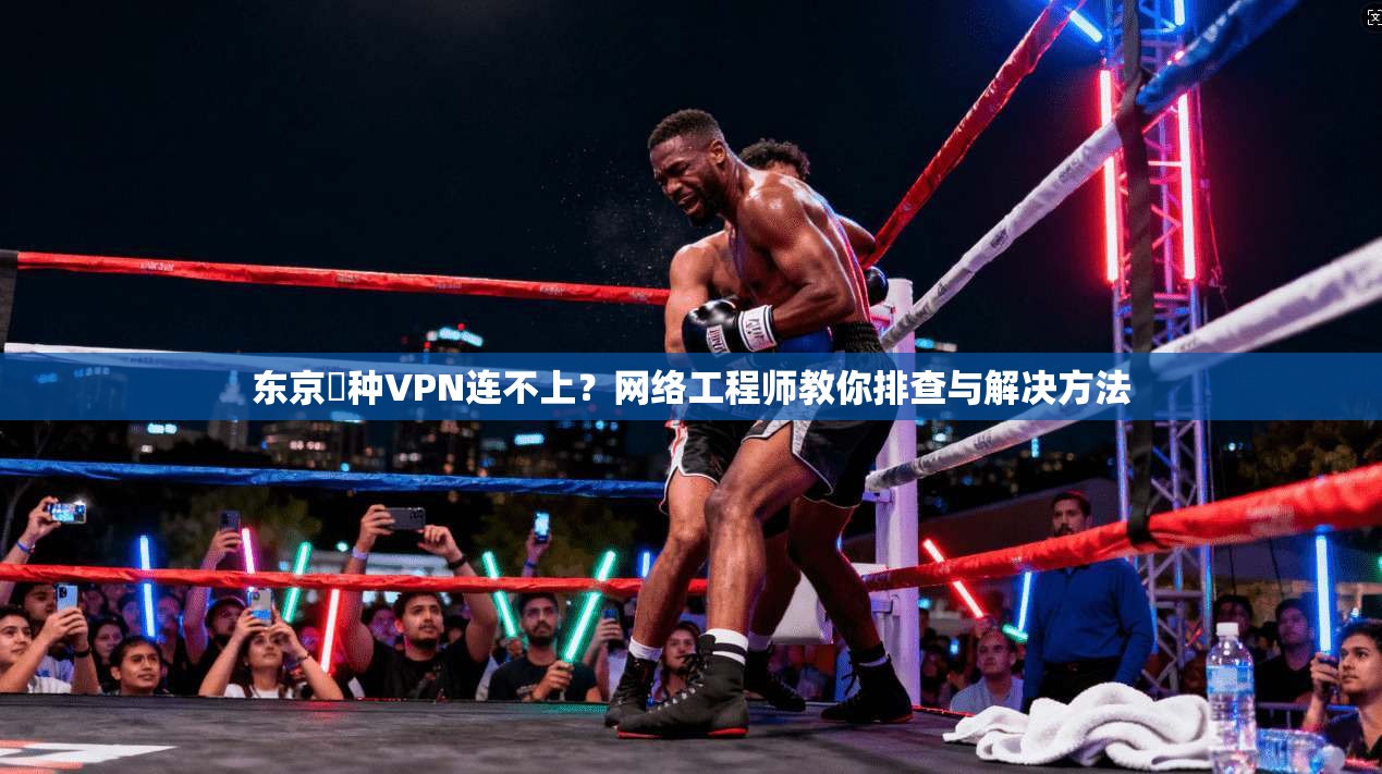 东京喰种VPN连不上？网络工程师教你排查与解决方法