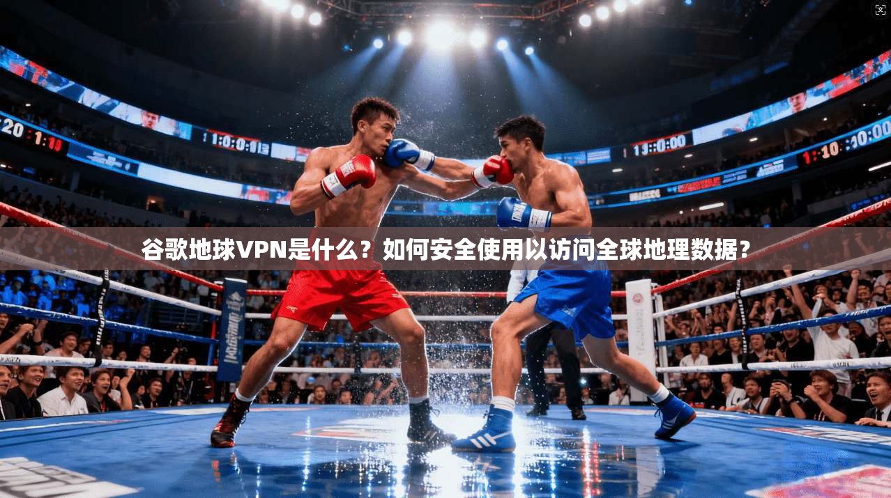 谷歌地球VPN是什么？如何安全使用以访问全球地理数据？