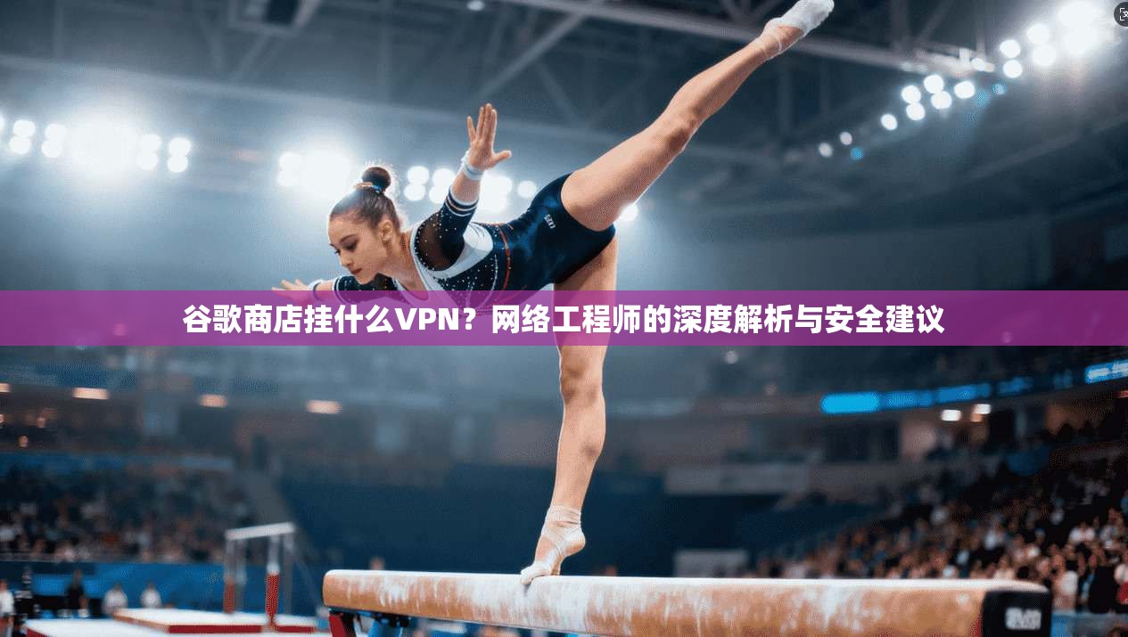 谷歌商店挂什么VPN？网络工程师的深度解析与安全建议