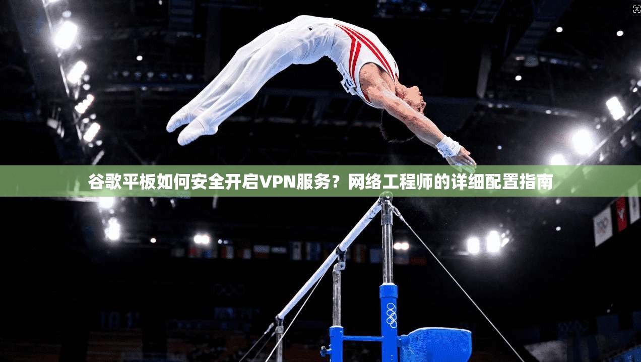 谷歌平板如何安全开启VPN服务？网络工程师的详细配置指南