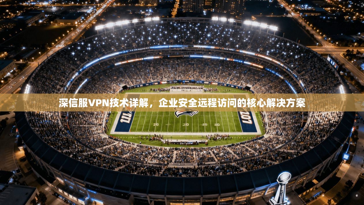 深信服VPN技术详解，企业安全远程访问的核心解决方案