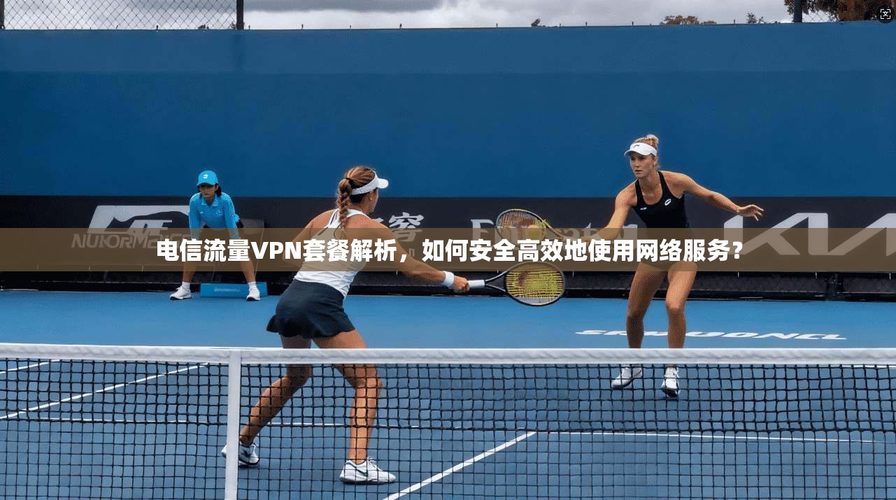 电信流量VPN套餐解析，如何安全高效地使用网络服务？