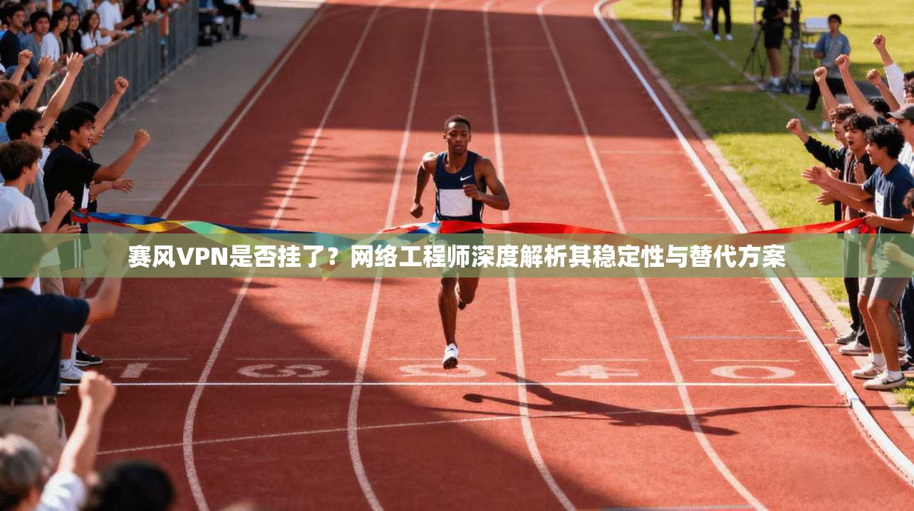 赛风VPN是否挂了？网络工程师深度解析其稳定性与替代方案