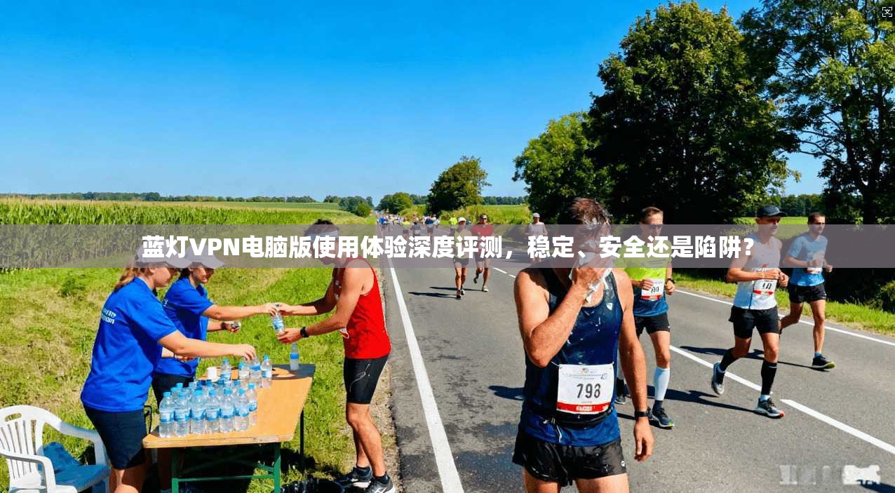 蓝灯VPN电脑版使用体验深度评测，稳定、安全还是陷阱？