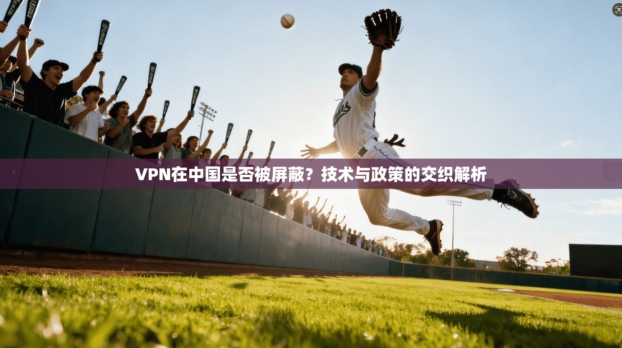 VPN在中国是否被屏蔽？技术与政策的交织解析