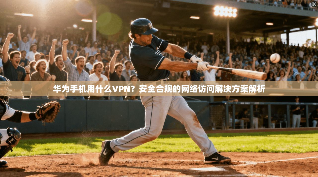 华为手机用什么VPN？安全合规的网络访问解决方案解析