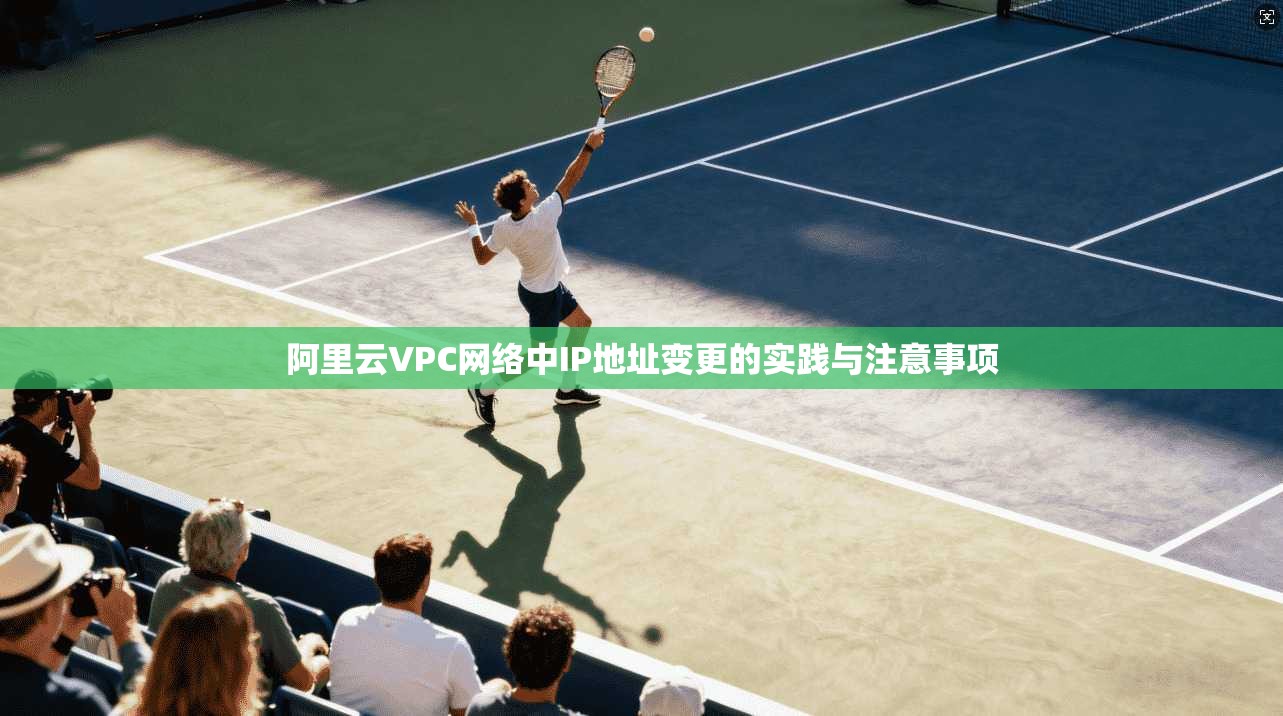 阿里云VPC网络中IP地址变更的实践与注意事项
