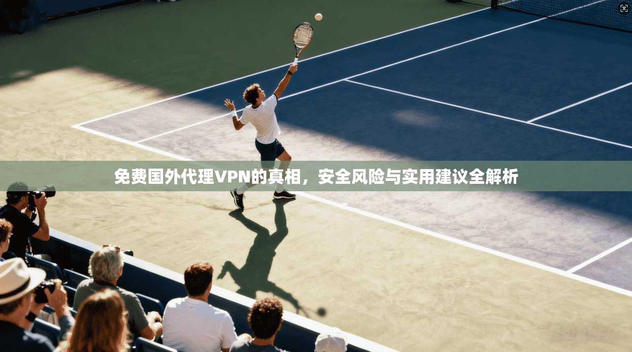 免费国外代理VPN的真相，安全风险与实用建议全解析