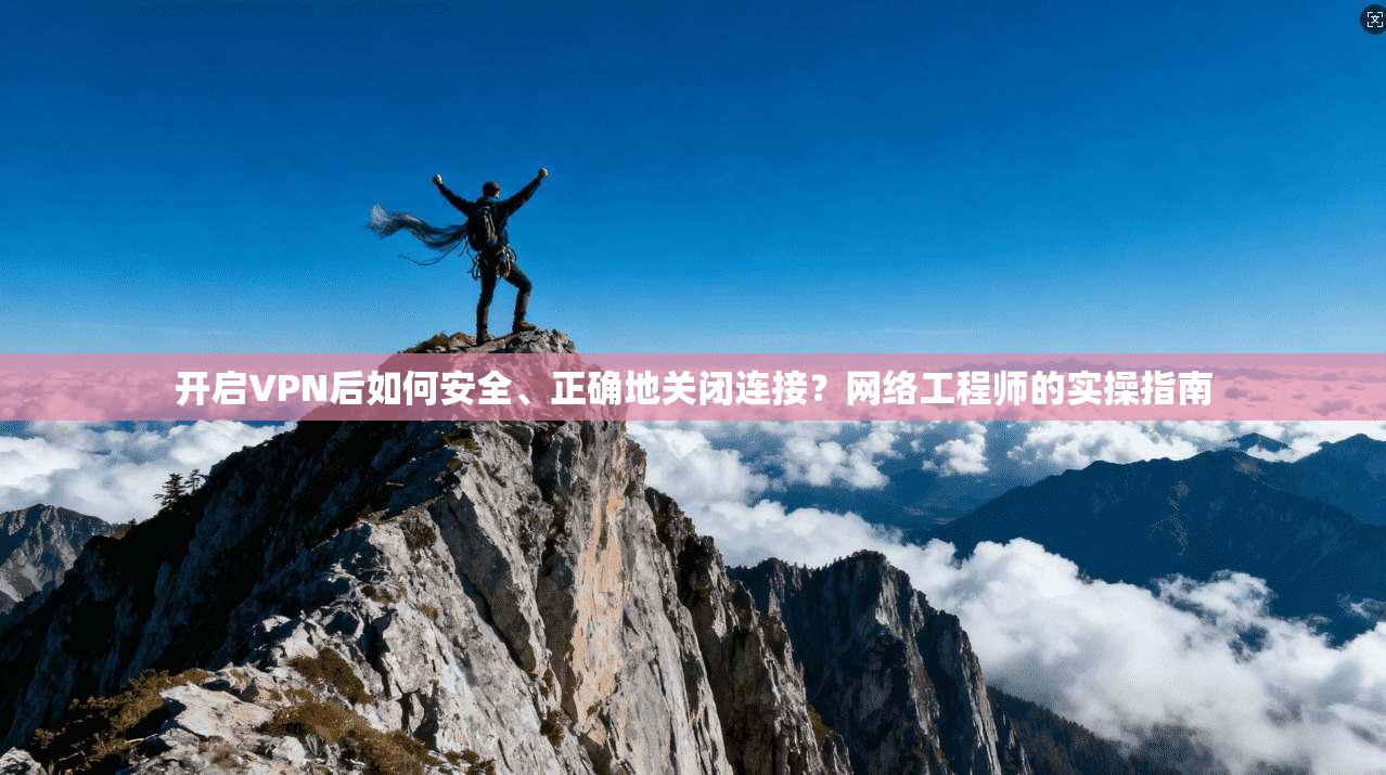 开启VPN后如何安全、正确地关闭连接？网络工程师的实操指南