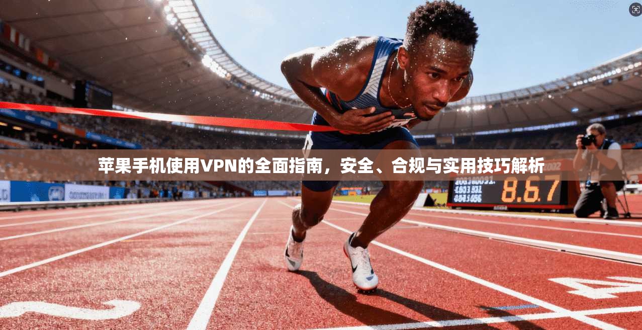 苹果手机使用VPN的全面指南，安全、合规与实用技巧解析