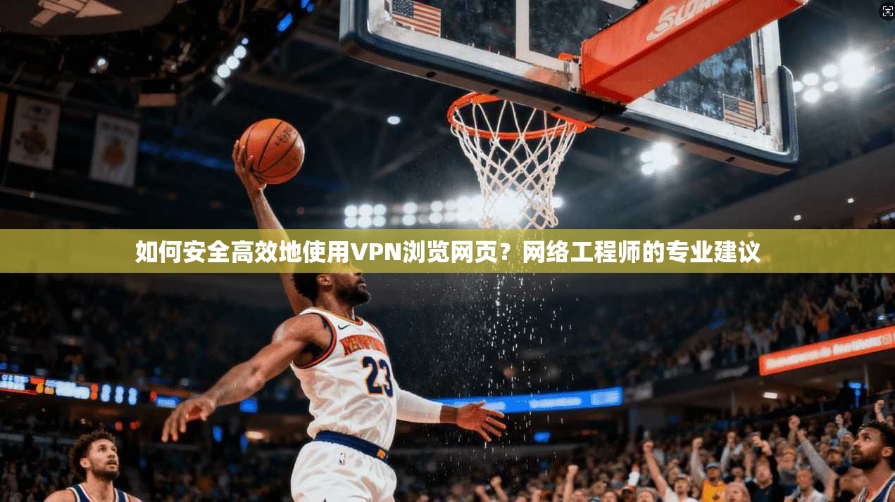 如何安全高效地使用VPN浏览网页？网络工程师的专业建议