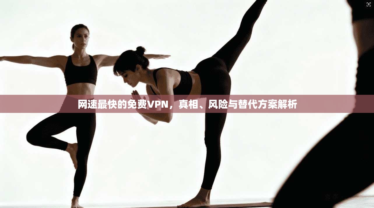 网速最快的免费VPN，真相、风险与替代方案解析