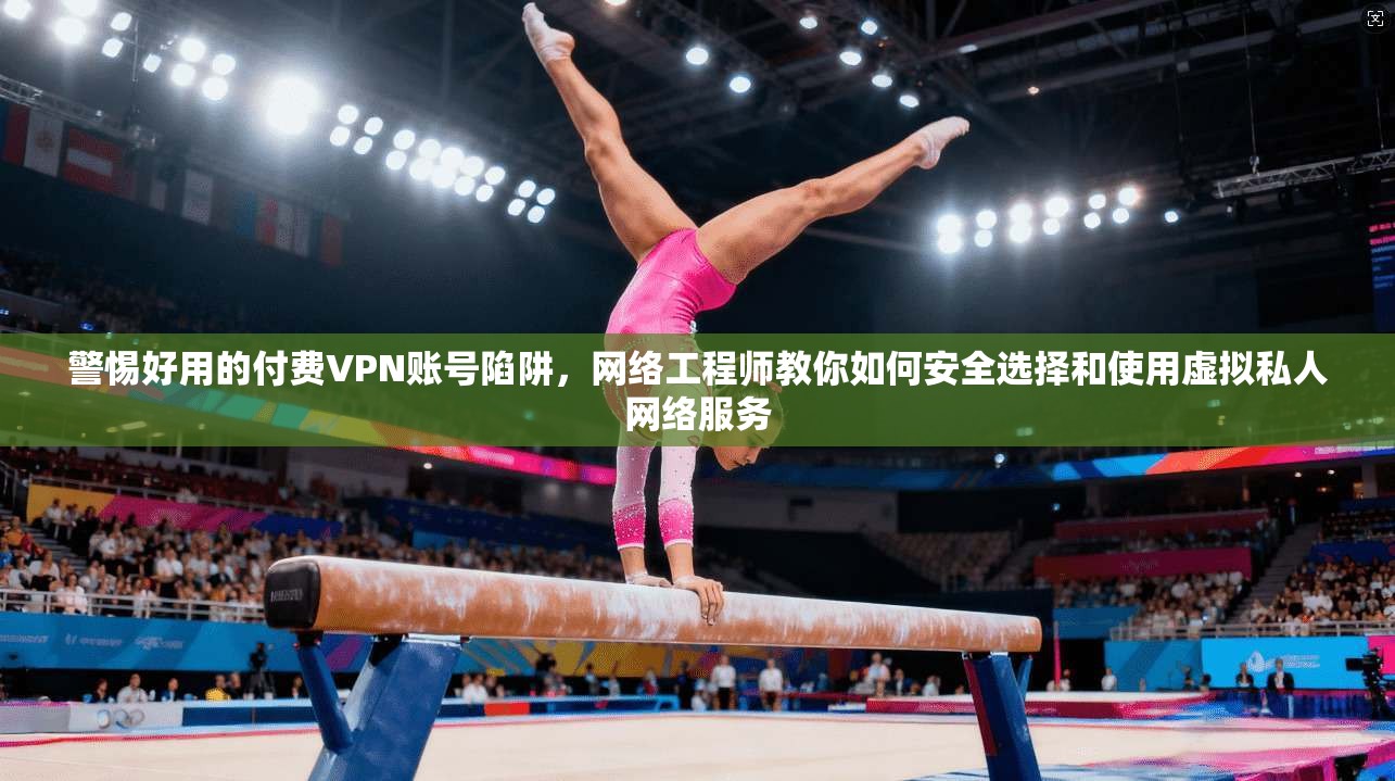 警惕好用的付费VPN账号陷阱，网络工程师教你如何安全选择和使用虚拟私人网络服务