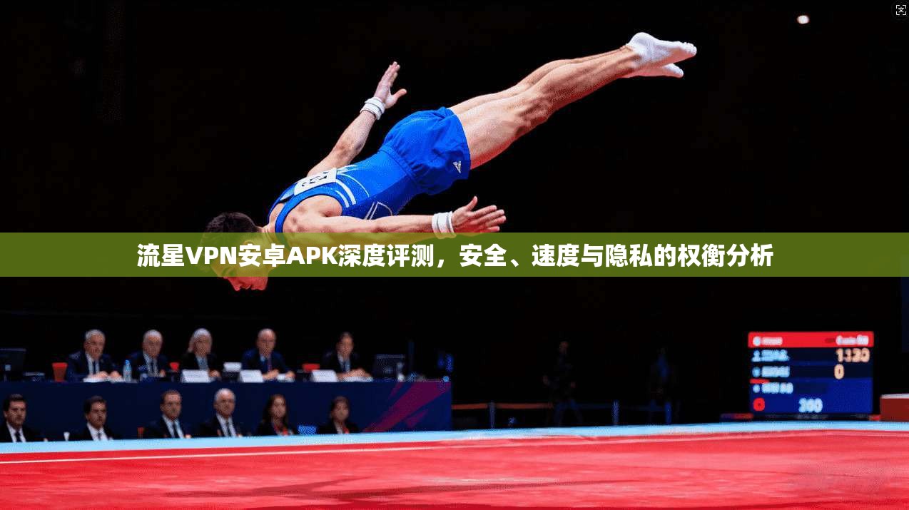 流星VPN安卓APK深度评测，安全、速度与隐私的权衡分析
