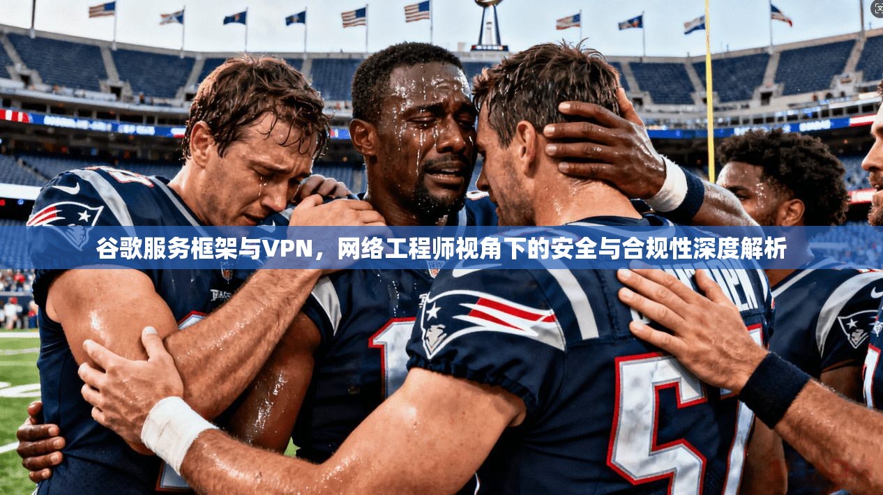 谷歌服务框架与VPN，网络工程师视角下的安全与合规性深度解析