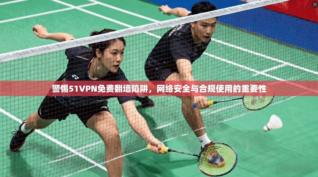 警惕51VPN免费翻墙陷阱，网络安全与合规使用的重要性