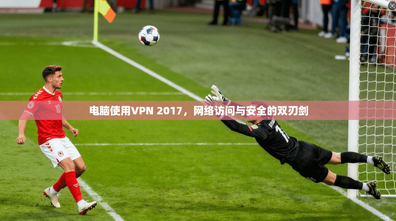 电脑使用VPN 2017，网络访问与安全的双刃剑