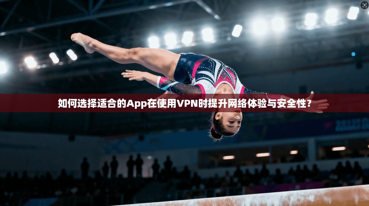 如何选择适合的App在使用VPN时提升网络体验与安全性？