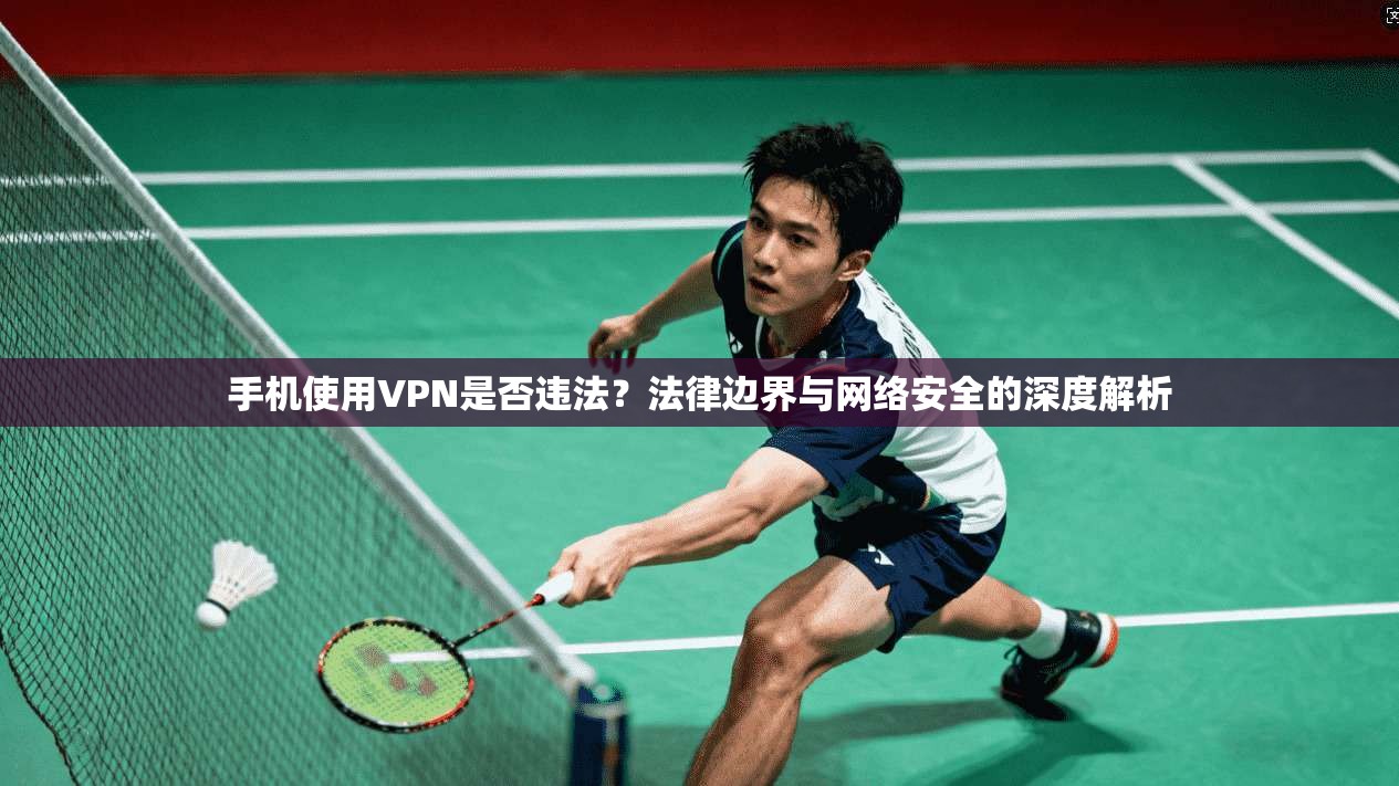 手机使用VPN是否违法？法律边界与网络安全的深度解析