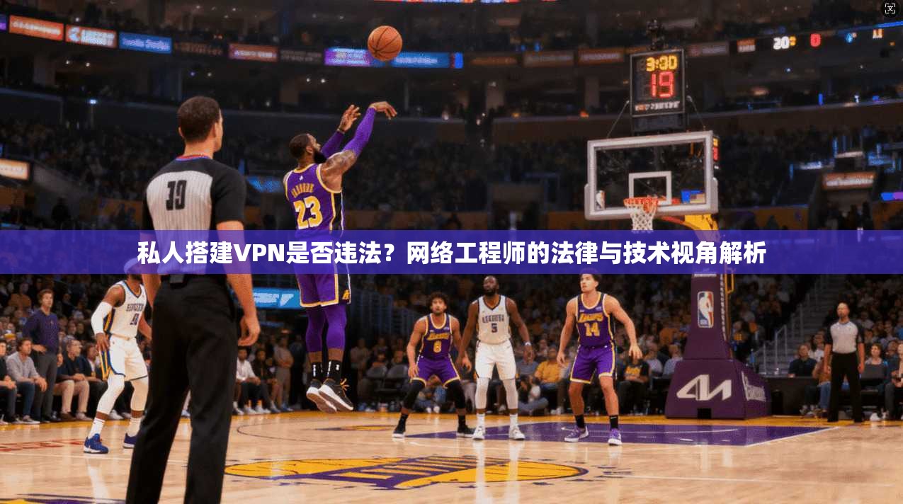 私人搭建VPN是否违法？网络工程师的法律与技术视角解析