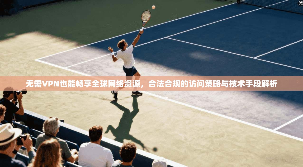 无需VPN也能畅享全球网络资源，合法合规的访问策略与技术手段解析