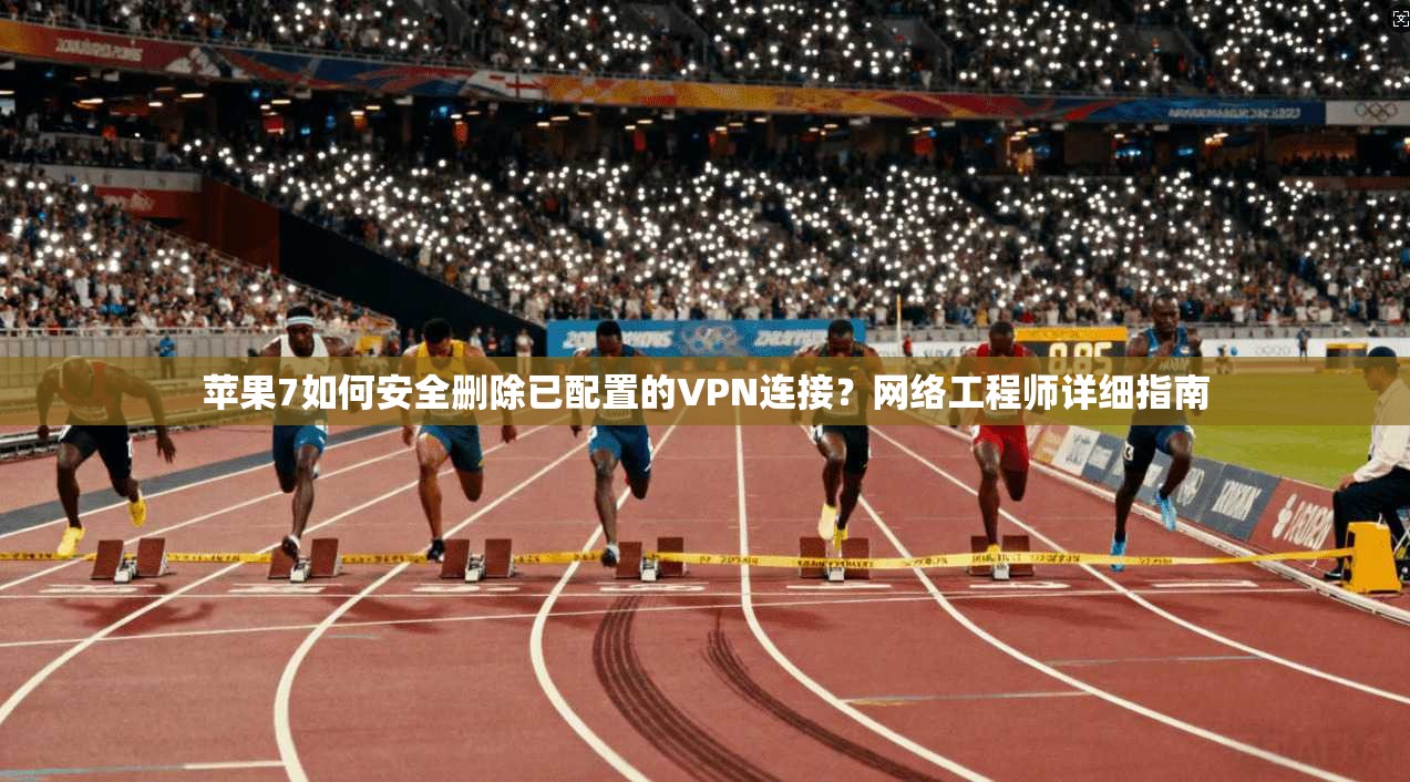 苹果7如何安全删除已配置的VPN连接？网络工程师详细指南