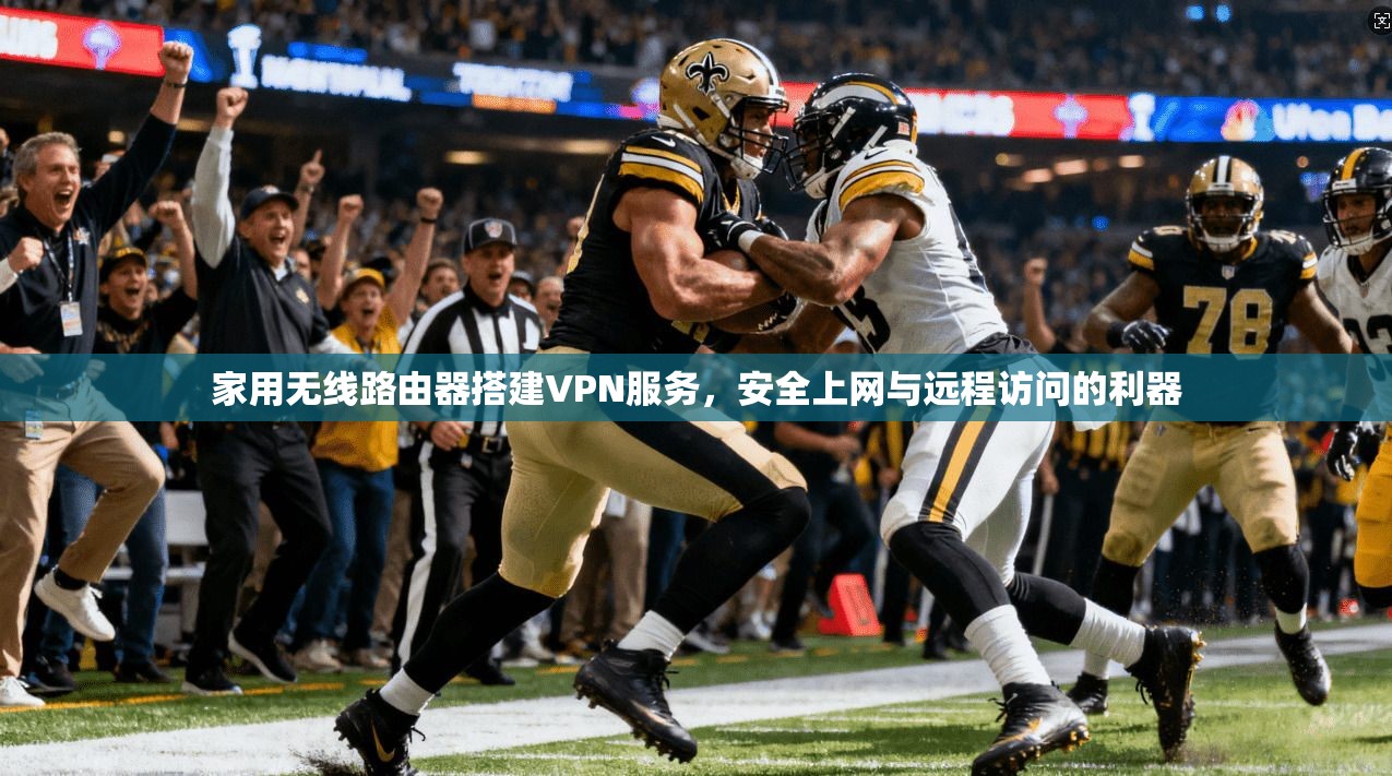 家用无线路由器搭建VPN服务，安全上网与远程访问的利器