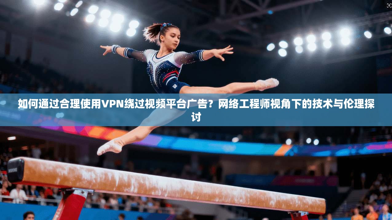 如何通过合理使用VPN绕过视频平台广告？网络工程师视角下的技术与伦理探讨