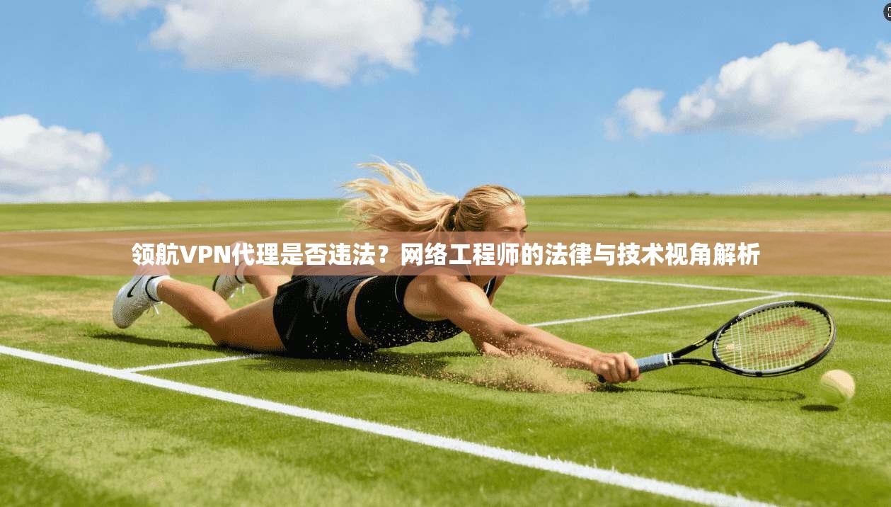 领航VPN代理是否违法？网络工程师的法律与技术视角解析