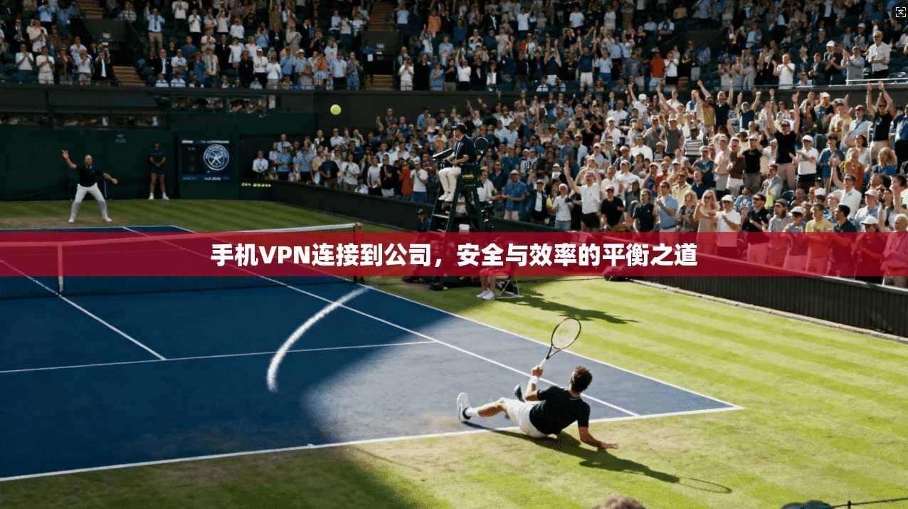 手机VPN连接到公司，安全与效率的平衡之道