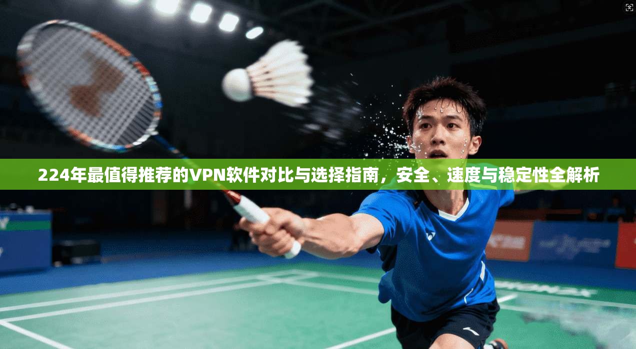 224年最值得推荐的VPN软件对比与选择指南，安全、速度与稳定性全解析