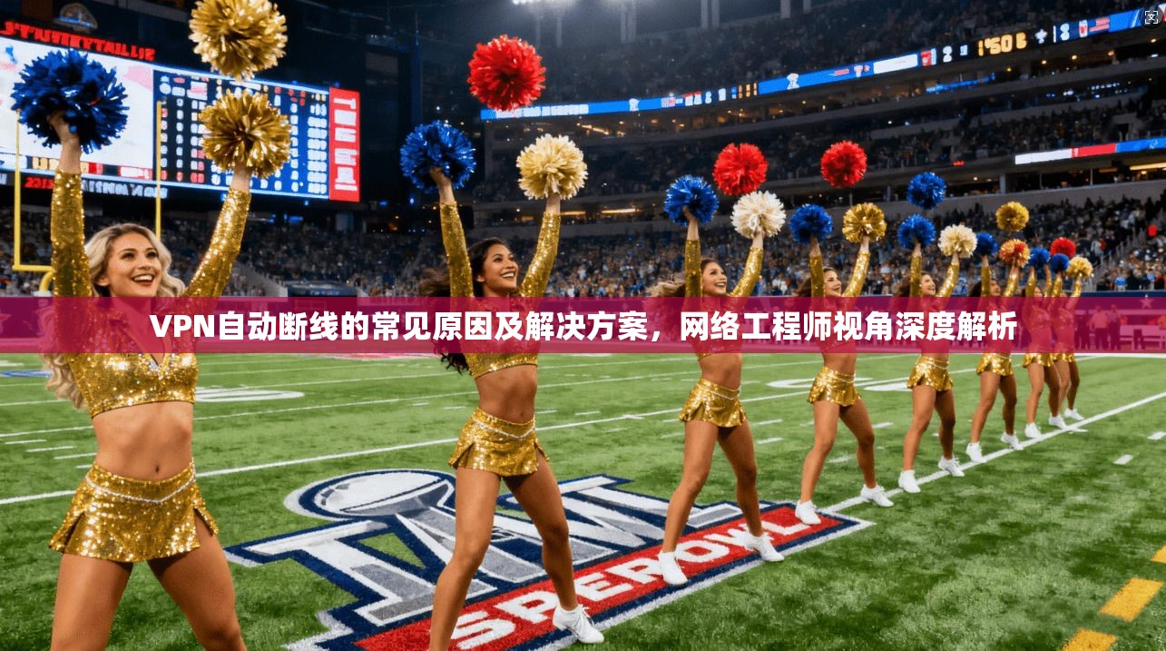 VPN自动断线的常见原因及解决方案，网络工程师视角深度解析