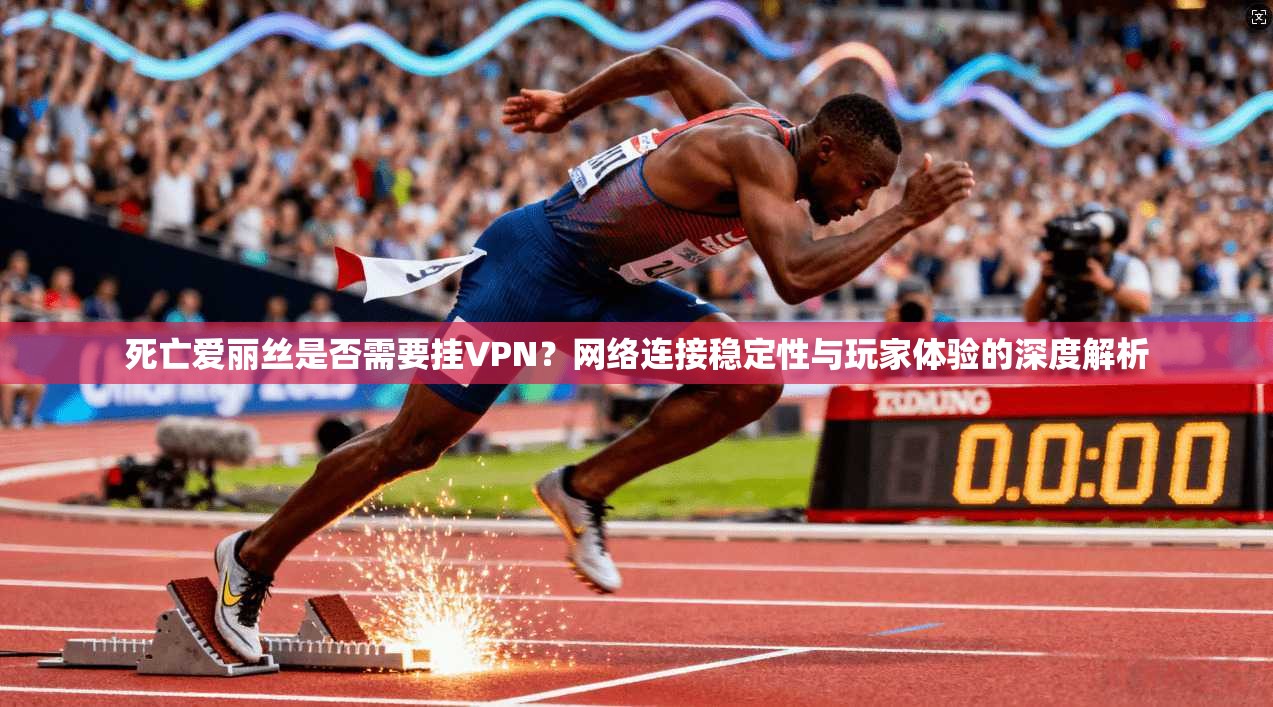 死亡爱丽丝是否需要挂VPN？网络连接稳定性与玩家体验的深度解析