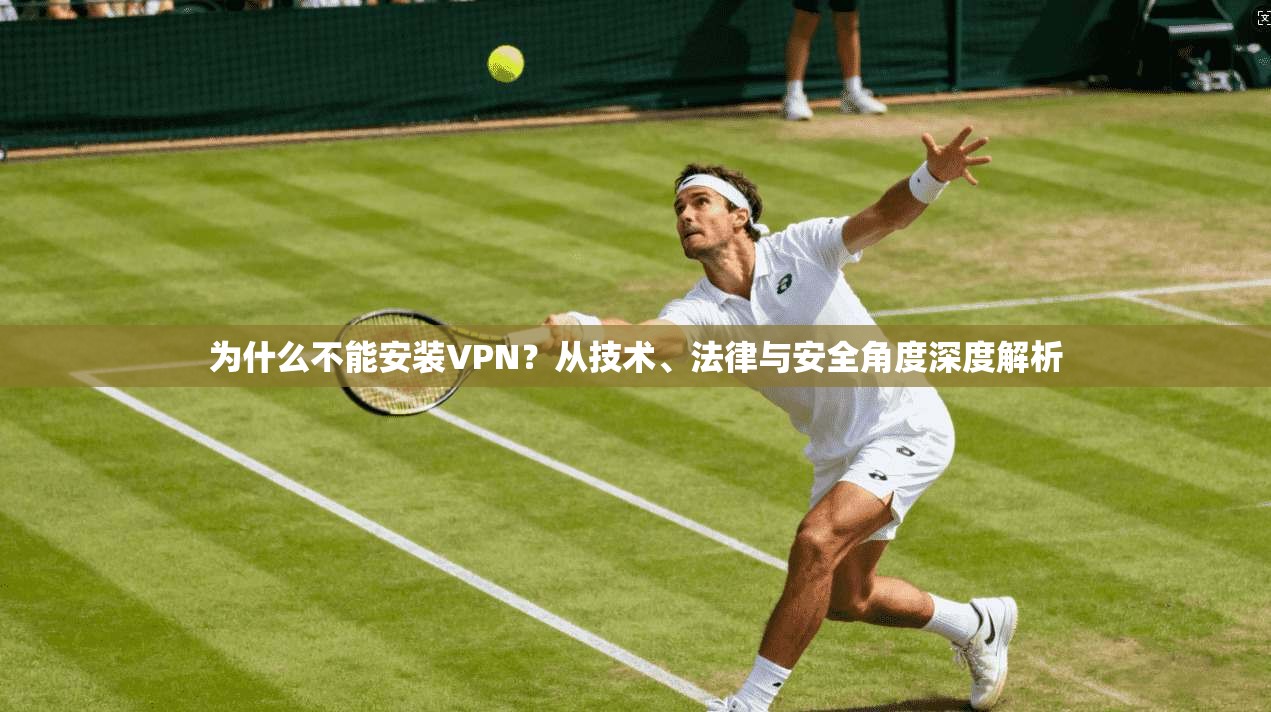 为什么不能安装VPN？从技术、法律与安全角度深度解析