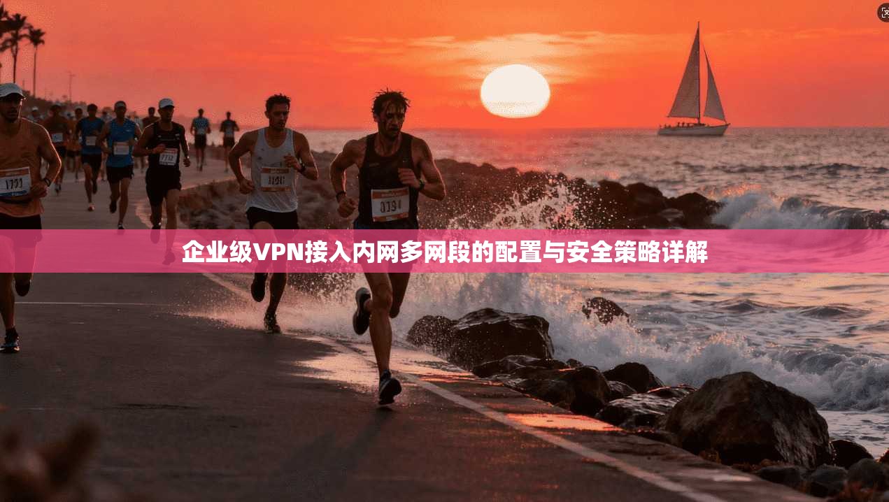 企业级VPN接入内网多网段的配置与安全策略详解