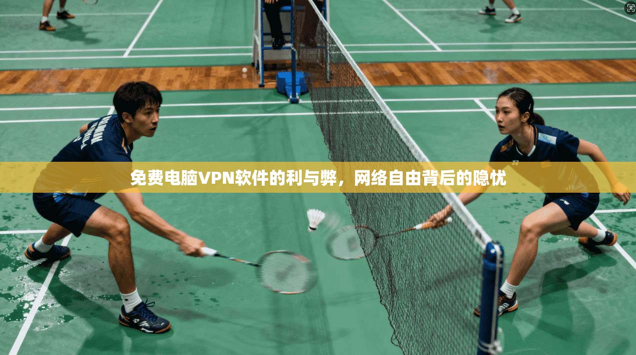 免费电脑VPN软件的利与弊，网络自由背后的隐忧