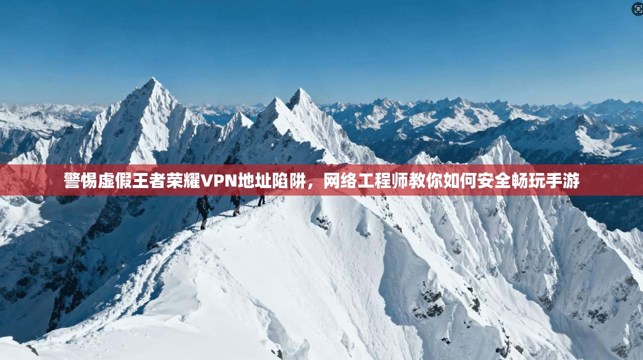警惕虚假王者荣耀VPN地址陷阱，网络工程师教你如何安全畅玩手游